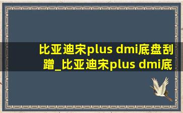 比亚迪宋plus dmi底盘刮蹭_比亚迪宋plus dmi底盘刮蹭怎么判断